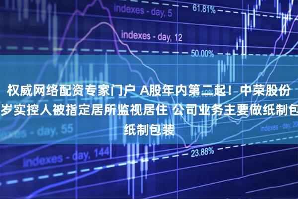 权威网络配资专家门户 A股年内第二起！中荣股份63岁实控人被指定居所监视居住 公司业务主要做纸制包装