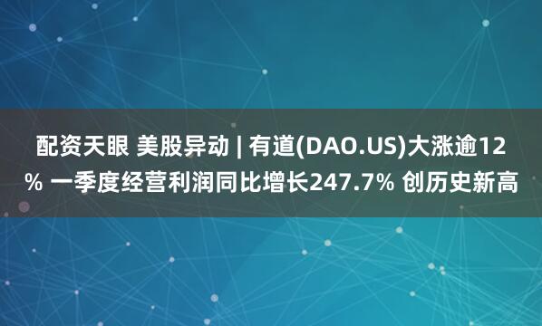 配资天眼 美股异动 | 有道(DAO.US)大涨逾12% 一季度经营利润同比增长247.7% 创历史新高