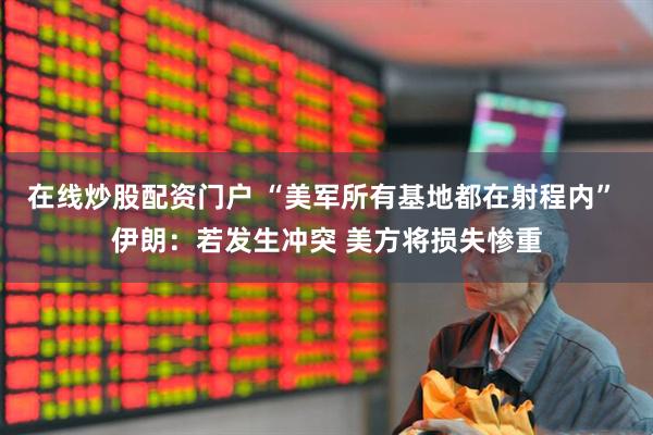 在线炒股配资门户 “美军所有基地都在射程内” 伊朗：若发生冲突 美方将损失惨重