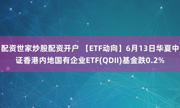 配资世家炒股配资开户 【ETF动向】6月13日华夏中证香港内地国有企业ETF(QDII)基金跌0.2%
