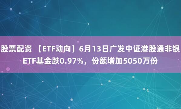 股票配资 【ETF动向】6月13日广发中证港股通非银ETF基金跌0.97%，份额增加5050万份