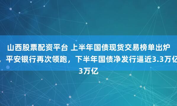 山西股票配资平台 上半年国债现货交易榜单出炉，平安银行再次领跑，下半年国债净发行逼近3.3万亿