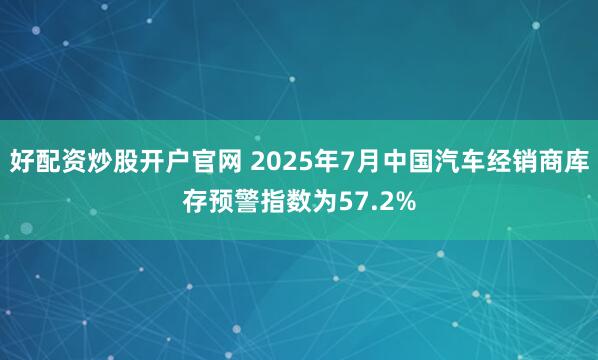 好配资炒股开户官网 2025年7月中国汽车经销商库存预警指数为57.2%