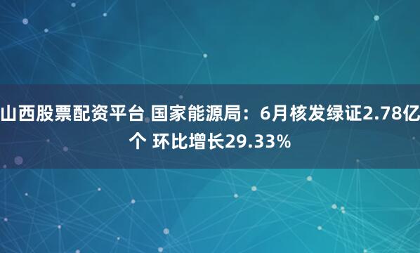 山西股票配资平台 国家能源局：6月核发绿证2.78亿个 环比增长29.33%