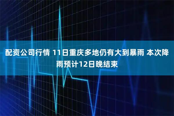 配资公司行情 11日重庆多地仍有大到暴雨 本次降雨预计12日晚结束