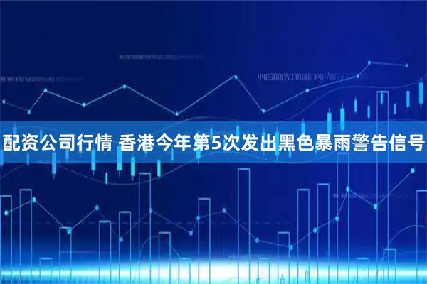 配资公司行情 香港今年第5次发出黑色暴雨警告信号