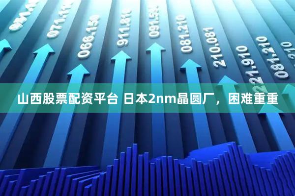 山西股票配资平台 日本2nm晶圆厂，困难重重