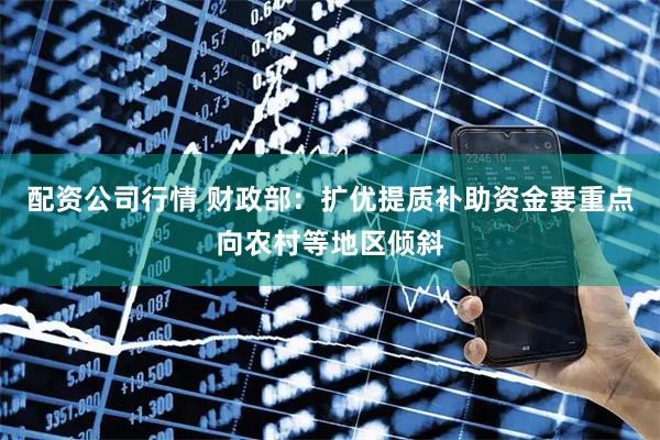 配资公司行情 财政部：扩优提质补助资金要重点向农村等地区倾斜