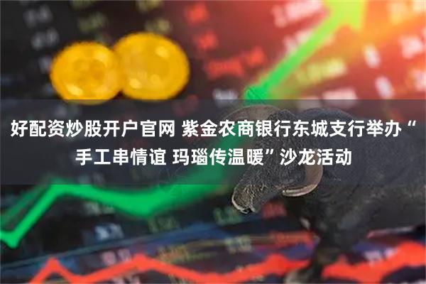 好配资炒股开户官网 紫金农商银行东城支行举办“手工串情谊 玛瑙传温暖”沙龙活动