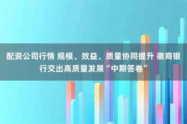配资公司行情 规模、效益、质量协同提升 徽商银行交出高质量发展“中期答卷”