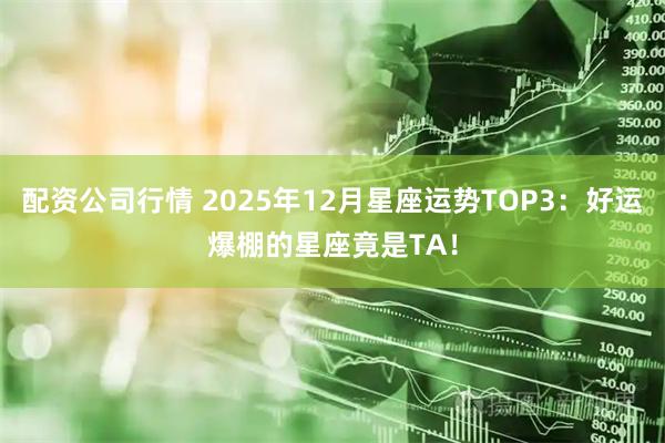 配资公司行情 2025年12月星座运势TOP3：好运爆棚的星座竟是TA！