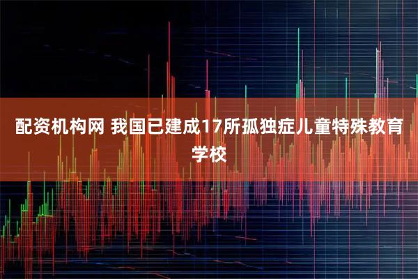 配资机构网 我国已建成17所孤独症儿童特殊教育学校